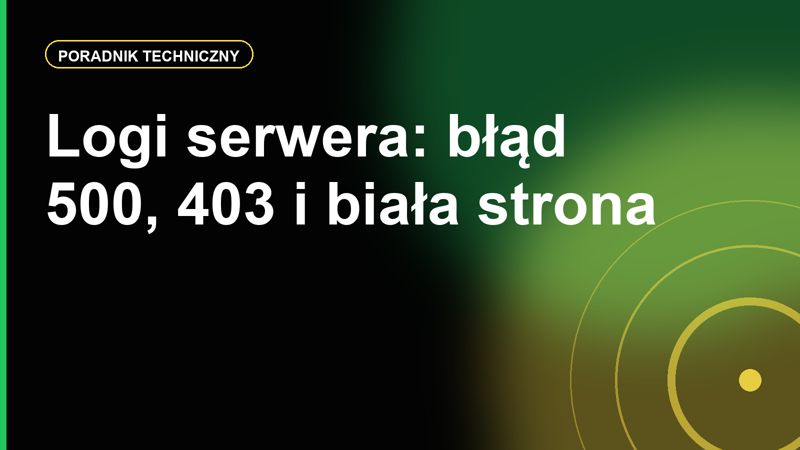 Logi serwera dla początkujących: gdzie szukać przyczyny błędu 500, 403 i białej strony